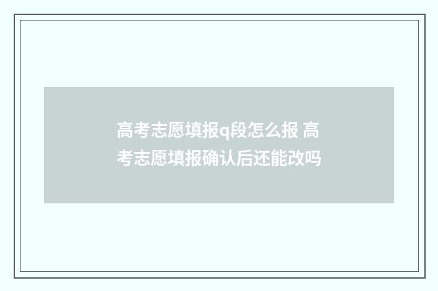 高考志愿填报q段怎么报 高考志愿填报确认后还能改吗