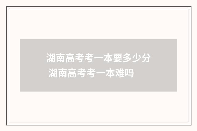 湖南高考考一本要多少分 湖南高考考一本难吗