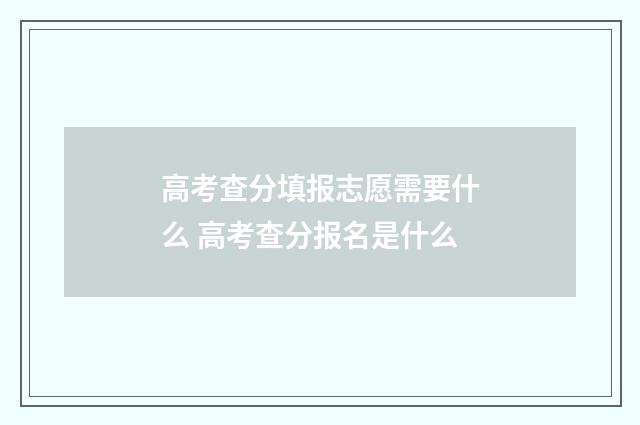 高考查分填报志愿需要什么 高考查分报名是什么