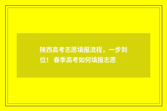 陕西高考志愿填报流程，一步到位！ 春季高考如何填报志愿