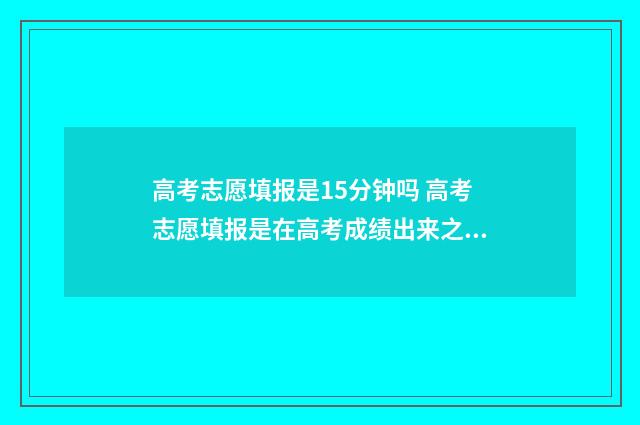 高考志愿填报是15分钟吗 高考志愿填报是在高考成绩出来之后吗