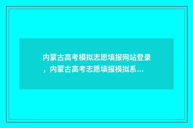 内蒙古高考模拟志愿填报网站登录，内蒙古高考志愿填报模拟系统入口 内蒙古高考模拟报名入口官网
