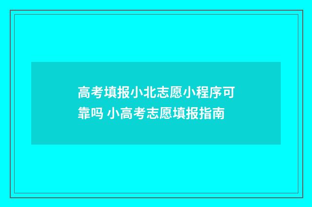 高考填报小北志愿小程序可靠吗 小高考志愿填报指南