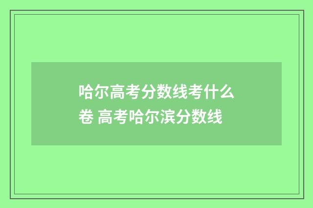 哈尔高考分数线考什么卷 高考哈尔滨分数线