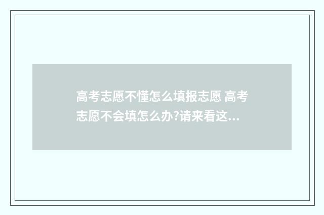 高考志愿不懂怎么填报志愿 高考志愿不会填怎么办?请来看这里(猜题有奖)