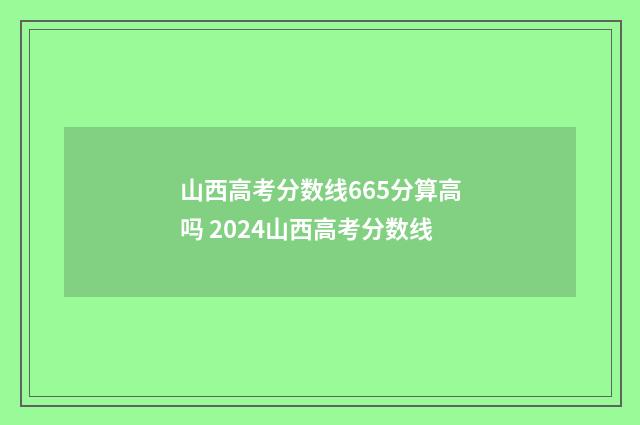 山西高考分数线665分算高吗 2024山西高考分数线