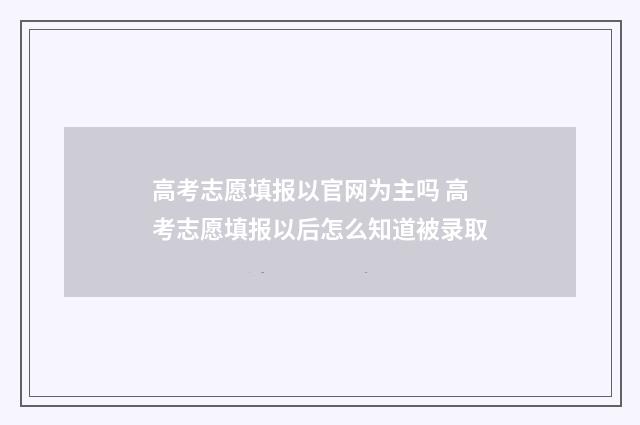 高考志愿填报以官网为主吗 高考志愿填报以后怎么知道被录取