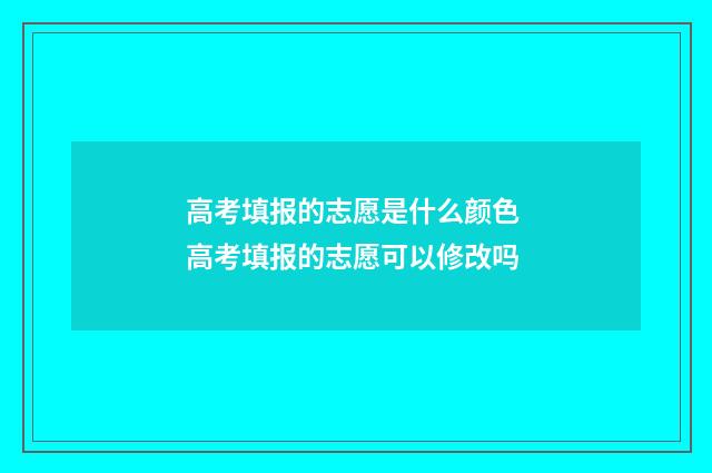 高考填报的志愿是什么颜色 高考填报的志愿可以修改吗