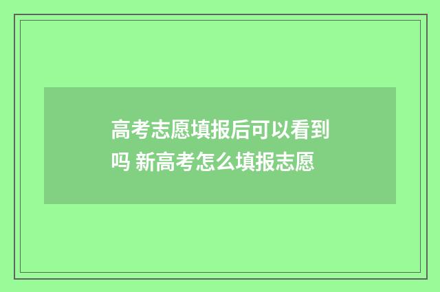 高考志愿填报后可以看到吗 新高考怎么填报志愿