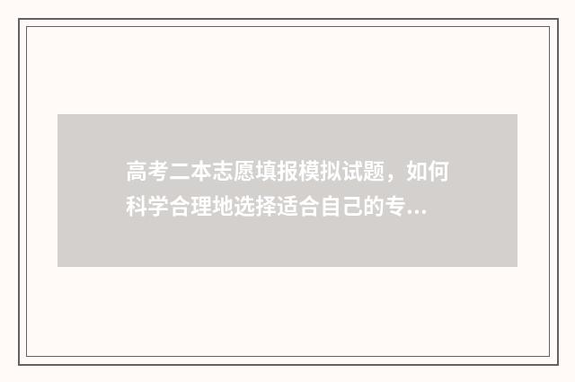 高考二本志愿填报模拟试题,如何科学合理地选择适合自己的专业和学校? 高考二本志愿填报流程