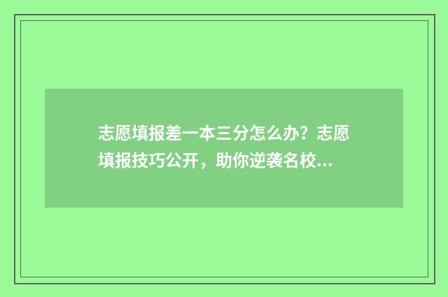 志愿填报差一本三分怎么办？志愿填报技巧公开，助你逆袭名校 志愿填报本一批还可以填报本二批吗