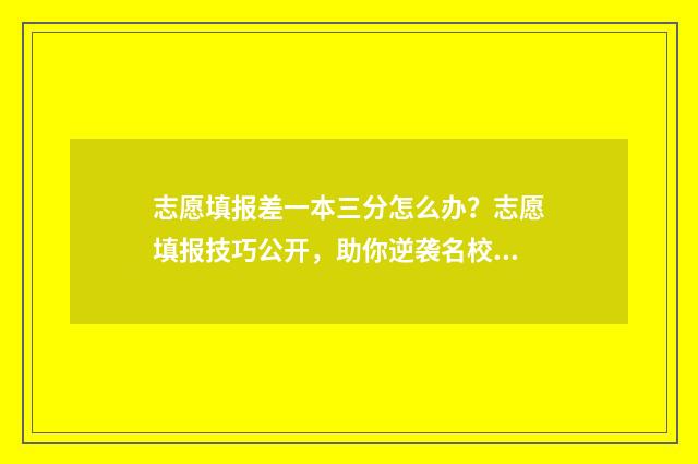 志愿填报差一本三分怎么办？志愿填报技巧公开，助你逆袭名校 志愿填报本一批还可以填报本二批吗