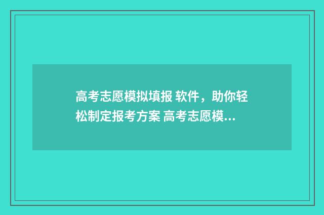 高考志愿模拟填报 软件，助你轻松制定报考方案 高考志愿模拟填报视频教学