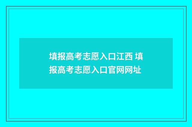 填报高考志愿入口江西 填报高考志愿入口官网网址