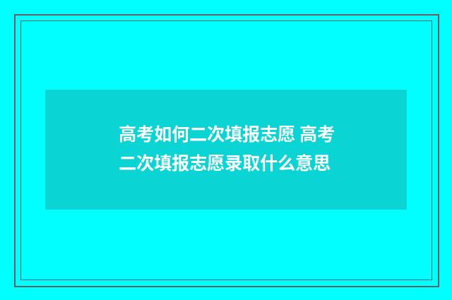 高考如何二次填报志愿 高考二次填报志愿录取什么意思