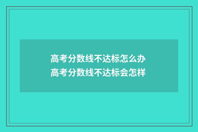 高考分数线不达标怎么办 高考分数线不达标会怎样