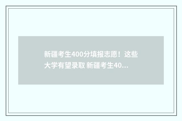 新疆考生400分填报志愿!这些大学有望录取 新疆考生400分能上什么大学