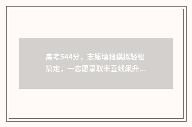高考544分，志愿填报模拟轻松搞定，一志愿录取率直线飙升！ 高考志愿填报440