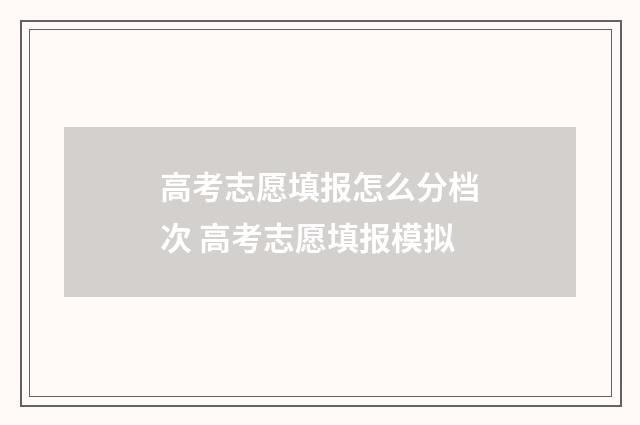 高考志愿填报怎么分档次 高考志愿填报模拟