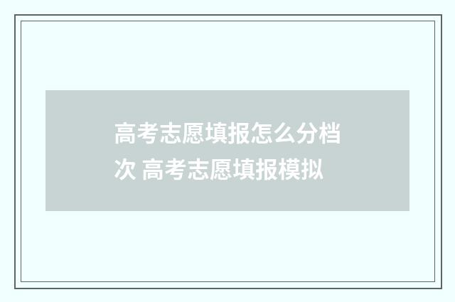 高考志愿填报怎么分档次 高考志愿填报模拟