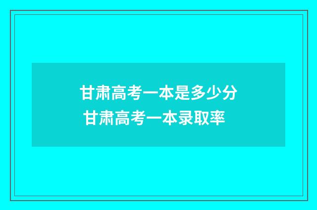 甘肃高考一本是多少分 甘肃高考一本录取率
