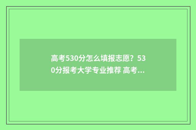 高考530分怎么填报志愿?530分报考大学专业推荐 高考总分530分