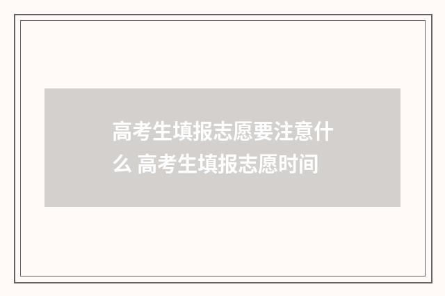 高考生填报志愿要注意什么 高考生填报志愿时间