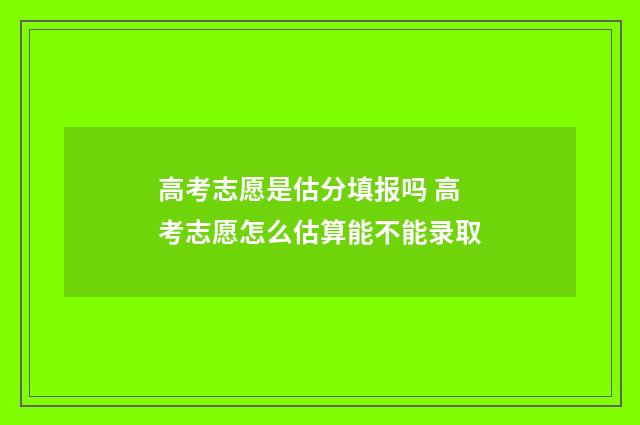 高考志愿是估分填报吗 高考志愿怎么估算能不能录取