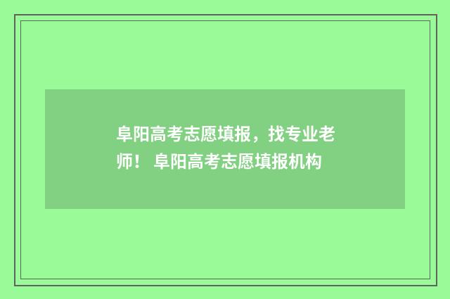 阜阳高考志愿填报，找专业老师！ 阜阳高考志愿填报机构