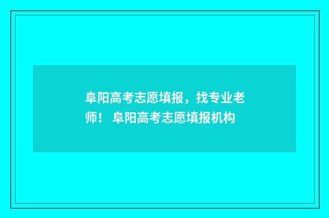 阜阳高考志愿填报,找专业老师! 阜阳高考志愿填报机构