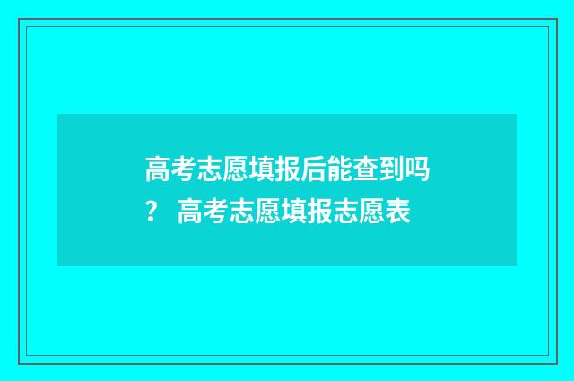 高考志愿填报后能查到吗？ 高考志愿填报志愿表