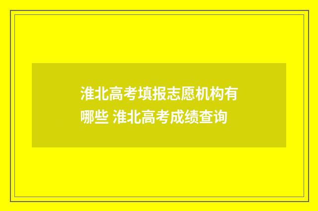 淮北高考填报志愿机构有哪些 淮北高考成绩查询