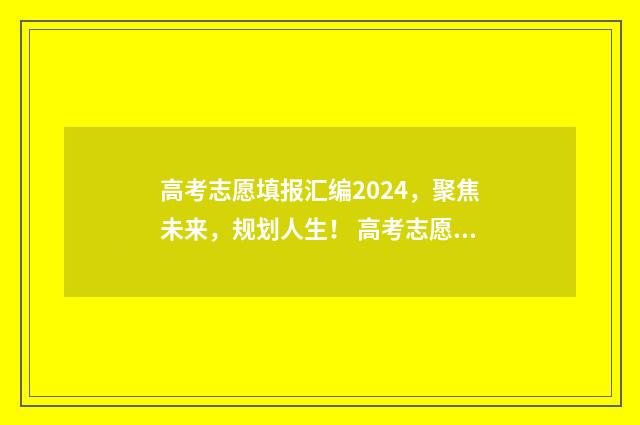 高考志愿填报汇编2024，聚焦未来，规划人生！ 高考志愿填报汇编内容有哪些