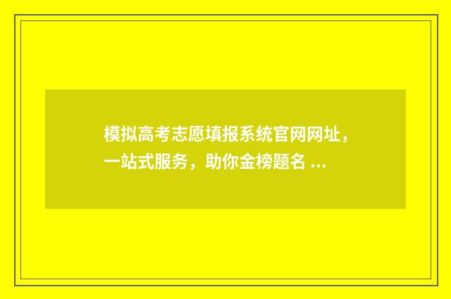 模拟高考志愿填报系统官网网址，一站式服务，助你金榜题名 模拟高考志愿填报系统官网