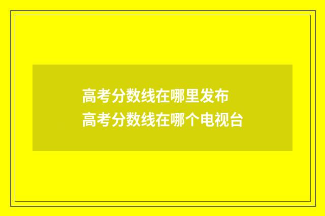 高考分数线在哪里发布 高考分数线在哪个电视台