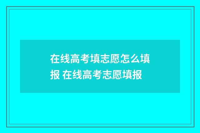 在线高考填志愿怎么填报 在线高考志愿填报