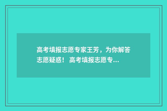 高考填报志愿专家王芳，为你解答志愿疑惑！ 高考填报志愿专业调配什么意思