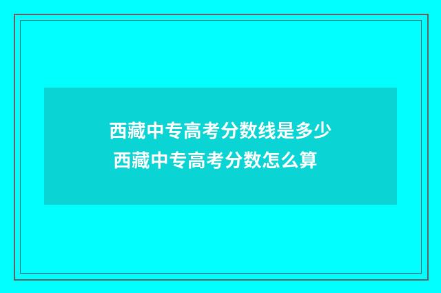 西藏中专高考分数线是多少 西藏中专高考分数怎么算