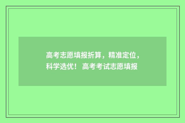 高考志愿填报折算，精准定位，科学选优！ 高考考试志愿填报