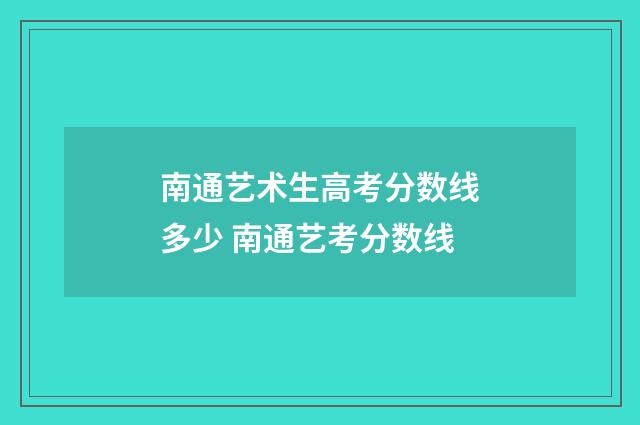 南通艺术生高考分数线多少 南通艺考分数线