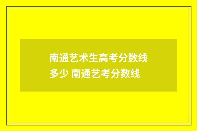南通艺术生高考分数线多少 南通艺考分数线