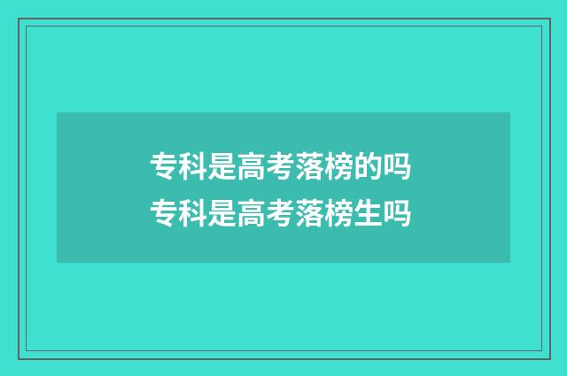 专科是高考落榜的吗 专科是高考落榜生吗