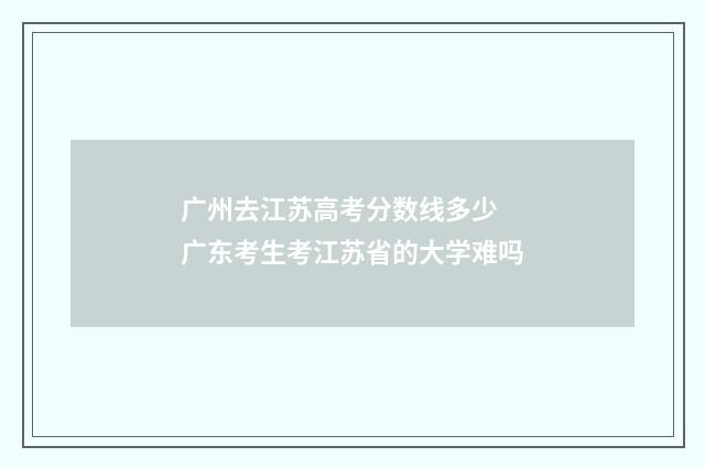 广州去江苏高考分数线多少 广东考生考江苏省的大学难吗