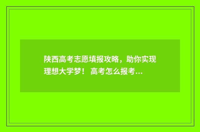 陕西高考志愿填报攻略，助你实现理想大学梦！ 高考怎么报考志愿