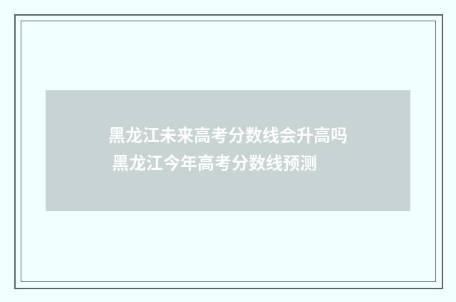黑龙江未来高考分数线会升高吗 黑龙江今年高考分数线预测