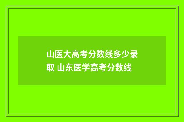 山医大高考分数线多少录取 山东医学高考分数线