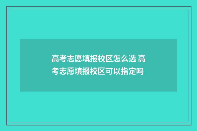 高考志愿填报校区怎么选 高考志愿填报校区可以指定吗
