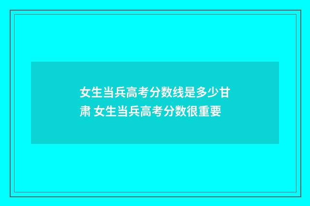 女生当兵高考分数线是多少甘肃 女生当兵高考分数很重要