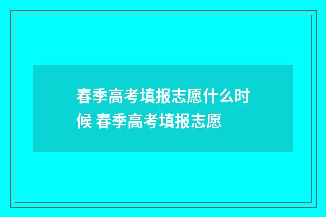 春季高考填报志愿什么时候 春季高考填报志愿