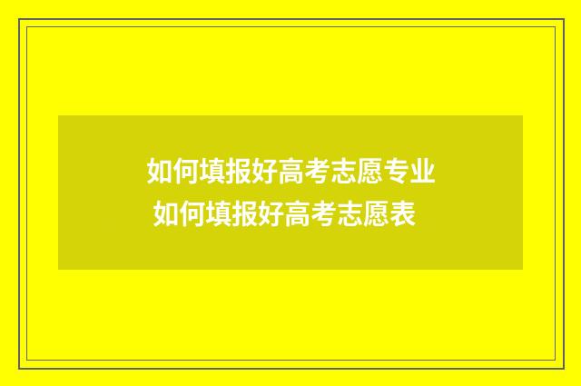 如何填报好高考志愿专业 如何填报好高考志愿表